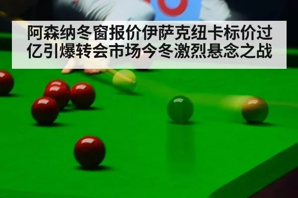 阿森纳冬窗报价伊萨克纽卡标价过亿引爆转会市场今冬激烈悬念之战