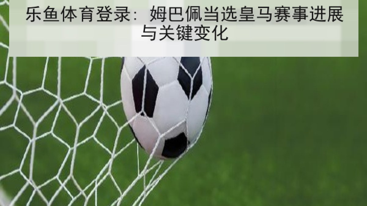 乐鱼体育登录: 姆巴佩当选皇马赛事进展与关键变化 乐鱼体育登录: 姆巴佩当选皇马赛事进展与关键变化