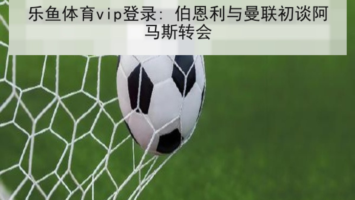 乐鱼体育vip登录: 伯恩利与曼联初谈阿马斯转会