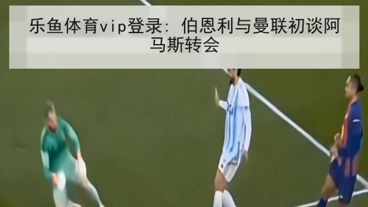 乐鱼体育vip登录: 伯恩利与曼联初谈阿马斯转会