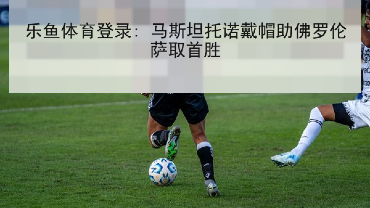 乐鱼体育登录: 马斯坦托诺戴帽助佛罗伦萨取首胜