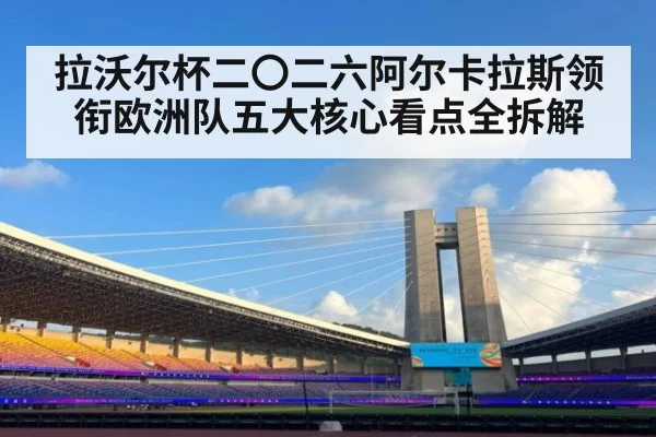 拉沃尔杯二〇二六阿尔卡拉斯领衔欧洲队五大核心看点全拆解